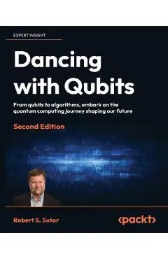 Dancing with Qubits - Second Edition: From qubits to algorithms, embark on the quantum computing journey shaping our future - Robert S. Sutor