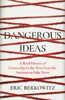 Dangerous Ideas. A Brief History of Censorship in the West, from the Ancients to Fake News, Hardback/Eric Berkowitz