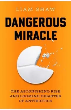 Dangerous Miracle: The Astonishing Rise and Looming Disaster of Antibiotics - Liam Shaw