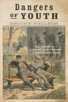 Dangers of Youth. Age, Criminality, and Juvenile Justice Reform in Third Republic France, Paperback/Briony Neilson