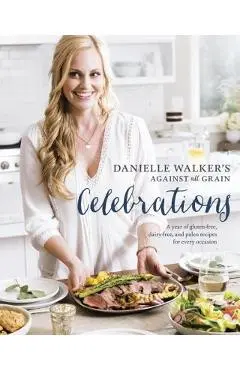 Danielle Walker's Against All Grain Celebrations: A Year of Gluten-Free, Dairy-Free, and Paleo Recipes for Every Occasion [a Cookbook] - Danielle Walker