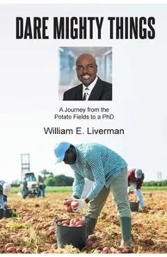 Dare Mighty Things: A Journey from the Potato Fields to a Ph.D - William E. Liverman