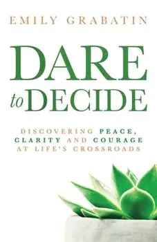 Dare to Decide: Discovering Peace, Clarity and Courage at Life's Crossroads, Paperback/Emily Grabatin