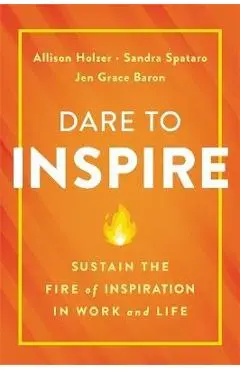 Dare to Inspire: Sustain the Fire of Inspiration in Work and Life - Allison Holzer