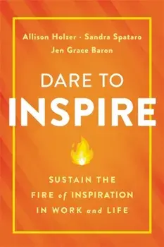 Dare to Inspire. Sustain the Fire of Inspiration in Work and Life, Hardback/Sandra, Ph.D Spataro