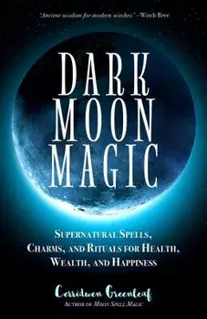 Dark Moon Magic: Supernatural Spells, Charms, and Rituals for Health, Wealth, and Happiness, Paperback/Cerridwen Greenleaf