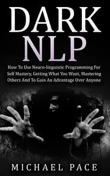 Dark Nlp: How to Use Neuro-Linguistic Programming for Self Mastery, Getting What You Want, Mastering Others and to Gain an Advan, Paperback/Michael Pace