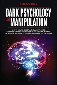 Dark Psychology and Manipulation: How To Influence People: The Ultimate Guide To Learning The Art of Persuasion, Body Language, Hypnosis, NLP Secrets,/Dan Goleman