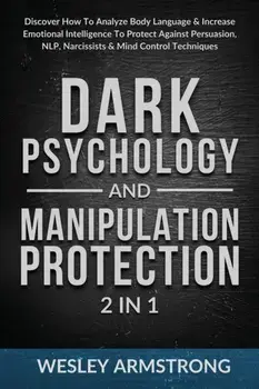 Dark Psychology and Manipulation Protection 2 in 1: Discover How To Analyze Body Language & Increase Emotional Intelligence To Protect Against Persuas/Wesley Armstrong