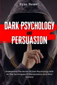 Dark Psychology and Persuasion: Understand The World Of Dark Psychology With All The Techniques Of Manipulation And Mind Control/Ryan Newell
