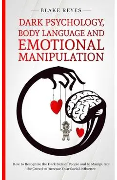 Dark Psychology, Body Language and Emotional Manipulation: How to Recognize the Dark Side of People and to Manipulate the Crowd to Increase Your Socia - Blake Reyes