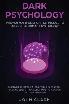 Dark Psychology: Proven Manipulation Techniques to Influence Human Psychology: Discover Secret Methods for Mind Control, Dark NLP, Dece, Paperback/Clark John