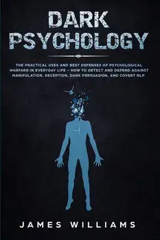 Dark Psychology: The Practical Uses and Best Defenses of Psychological Warfare in Everyday Life - How to Detect and Defend Against Mani, Paperback/James W. Williams