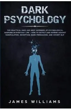 Dark Psychology: The Practical Uses and Best Defenses of Psychological Warfare in Everyday Life - How to Detect and Defend Against Mani - James W. Williams