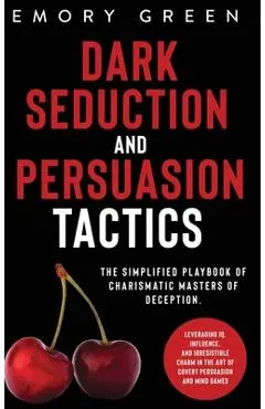 Dark Seduction and Persuasion Tactics: The Simplified Playbook of Charismatic Masters of Deception. Leveraging IQ, Influence, and Irresistible Charm i - Emory Green