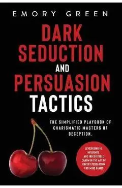 Dark Seduction and Persuasion Tactics: The Simplified Playbook of Charismatic Masters of Deception. Leveraging IQ, Influence, and Irresistible Charm i - Emory Green