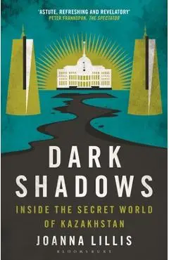 Dark Shadows: Inside the Secret World of Kazakhstan - Joanna Lillis