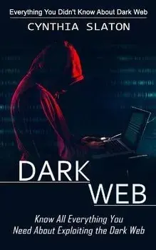 Dark Web: Everything You Didn't Know About Dark Web (Know All Everything You Need About Exploiting the Dark Web), Paperback/Cynthia Slaton
