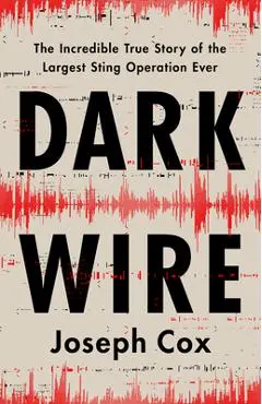 Dark Wire: The Incredible True Story of the Largest Sting Operation Ever - Joseph Cox