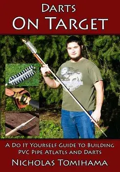 Darts on Target - PVC Atlatls: A Do It Yourself Guide to Building PVC Pipe Atlatls and Darts, Paperback/Nicholas Tomihama