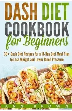 Dash Diet Cookbook for Beginners: 30+ Dash Diet Recipes for a 14-Day Meal Plan to Lose Weight and Lower Blood Pressure - Ann Brown