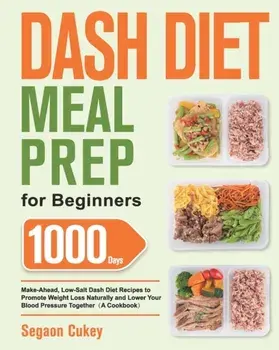 Dash Diet Meal Prep for Beginners: 1000-Day Make-Ahead, Low-Salt Dash Diet Recipes to Promote Weight Loss Naturally and Lower Your Blood Pressure Toge/Segaon Cukey