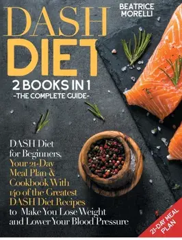 DASH Diet: The Complete Guide. 2 Books in 1 - DASH Diet for Beginners, Your 21-Day Meal Plan Cookbook with 140 of the Greatest/Beatrice Morelli