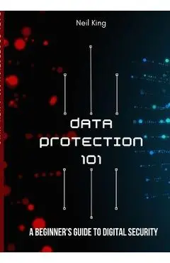 Data Protection 101: A Beginner's Guide to Digital Security - Neil King