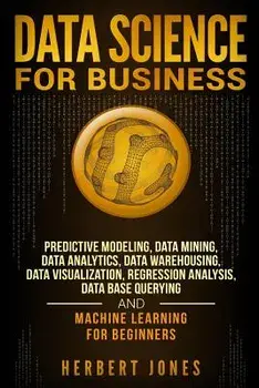 Data Science for Business: Predictive Modeling, Data Mining, Data Analytics, Data Warehousing, Data Visualization, Regression Analysis, Database, Paperback/Herbert Jones