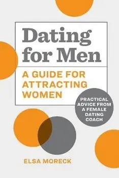 Dating for Men: A Guide for Attracting Women: Practical Advice from a Female Dating Coach, Paperback/Elsa Moreck