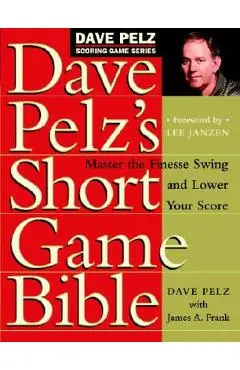 Dave Pelz's Short Game Bible: Master the Finesse Swing and Lower Your Score - Dave Pelz