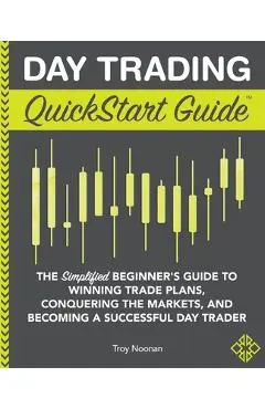 Day Trading QuickStart Guide: The Simplified Beginner's Guide to Winning Trade Plans, Conquering the Markets, and Becoming a Successful Day Trader - Troy Noonan