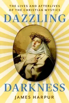 Dazzling Darkness. The Lives and Afterlives of the Christian Mystics, Hardback/James Harpur