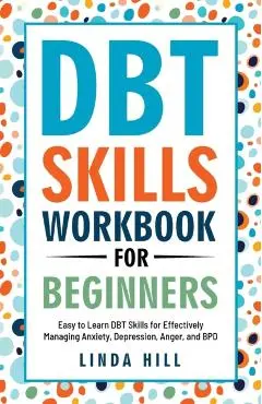 DBT Skills Workbook for Beginners: Easy to Learn DBT Skills for Managing Anxiety, Depression, Anger, and BPD (Mental Wellness 6) - Linda Hill