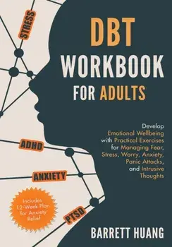 DBT Workbook for Adults: Develop Emotional Wellbeing with Practical Exercises for Managing Fear, Stress, Worry, Anxiety, Panic Attacks and Intr/Barrett Huang