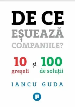 De ce esueaza companiile? 10 greseli si 100 de solutii/Iancu Guda