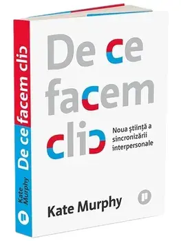 De ce facem clic. Noua stiinta a sincronizarii interpersonale/Kate Murphy