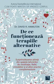 De ce functioneaza terapiile alternative. Surprinzatoarea stiinta din spatele tehnicilor de meditatie, Reiki, cristalelor si al altor practici complementare/David R. Hamilton