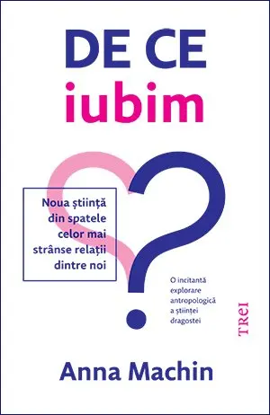 De ce iubim. Noua știință din spatele celor mai strânse relații dintre noi - Anna Machin