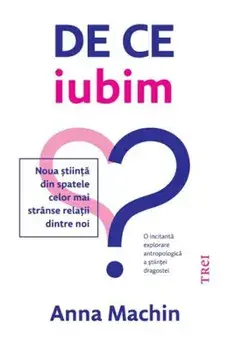 De ce iubim? Noua stiinta din spatele celor mai stranse relatii dintre noi/Anna Machin