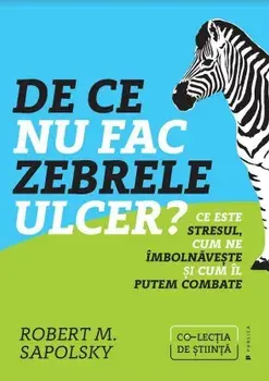 De ce nu fac zebrele ulcer? Ce este stresul, cum ne imbolnaveste si cum il putem combate/Robert M. Sapolsky