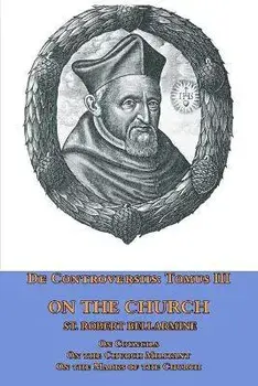 De Controversiis Tomus III On the Church, containing On Councils, On the Church Militant, and on the Marks of the Church/St Robert Bellarmine