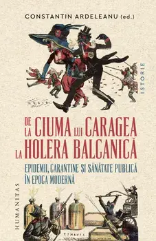 De la ciuma lui Caragea la holera balcanica. Epidemii, carantine si sanatate publica in epoca moderna/Constantin Ardeleanu