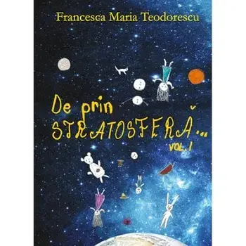 De prin stratosfera... Volumul 1/Francesca Maria Teodorescu