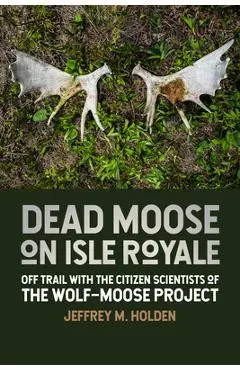 Dead Moose on Isle Royale: Off Trail with the Citizen Scientists of the Wolf-Moose Project - Jeffrey M. Holden