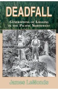 Deadfall: Generations of Logging in the Pacific Northwest - James Lemonds