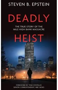 Deadly Heist: The True Story of the Mile High Bank Massacre - Steven B. Epstein
