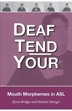 Deaf Tend Your: A Guide to Mouth Morphemes in American Sign Language - Melanie Metzger