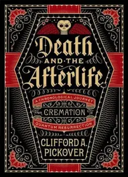 Death and the Afterlife: A Chronological Journey, from Cremation to Quantum Resurrection, Hardcover/Clifford A. Pickover