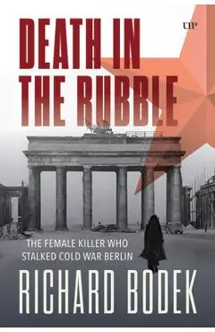 Death in the Rubble: The Female Killer Who Stalked Cold War Berlin - Richard Bodek
